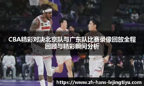 CBA精彩对决北京队与广东队比赛录像回放全程回顾与精彩瞬间分析